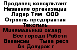Продавец-консультант › Название организации ­ Лидер Тим, ООО › Отрасль предприятия ­ Текстиль › Минимальный оклад ­ 7 000 - Все города Работа » Вакансии   . Тыва респ.,Ак-Довурак г.
